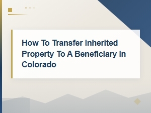 How to Transfer Inherited Property to a Beneficiary in Colorado