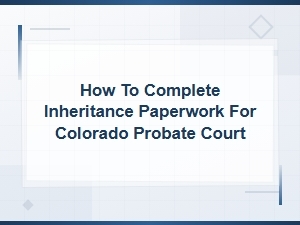 Completing Inheritance Paperwork for Colorado Probate